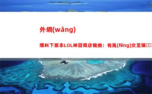 外網(wǎng)爆料下版本LOL神話商店輪換：有風(fēng)女至臻、KDA伊芙琳等